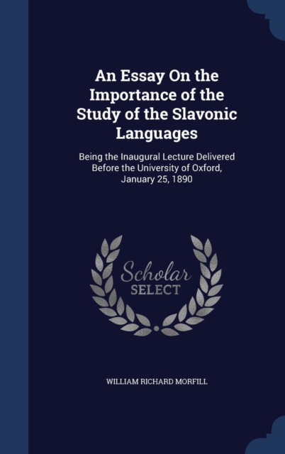 An Essay on the Importance of the Study of the Slavonic Languages : Being the Inaugural Lecture Delivered Before the University of Oxford, January 25, 1890, Hardback Book