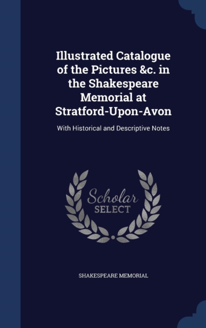 Illustrated Catalogue of the Pictures &C. in the Shakespeare Memorial at Stratford-Upon-Avon : With Historical and Descriptive Notes, Hardback Book