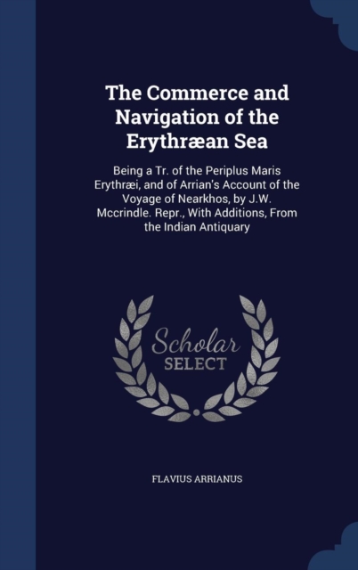 The Commerce and Navigation of the Erythraean Sea : Being a Tr. of the Periplus Maris Erythraei, and of Arrian's Account of the Voyage of Nearkhos, by J.W. McCrindle. Repr., with Additions, from the I, Hardback Book