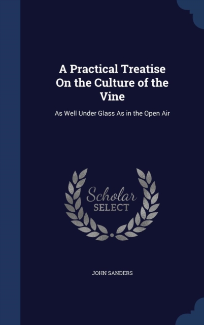 A Practical Treatise on the Culture of the Vine : As Well Under Glass as in the Open Air, Hardback Book