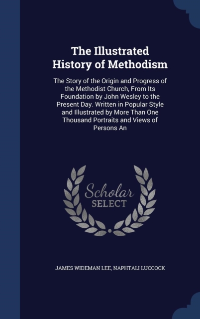 The Illustrated History of Methodism : The Story of the Origin and Progress of the Methodist Church, from Its Foundation by John Wesley to the Present Day. Written in Popular Style and Illustrated by, Hardback Book