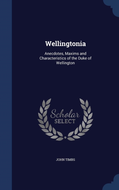 Wellingtonia : Anecdotes, Maxims and Characteristics of the Duke of Wellington, Hardback Book