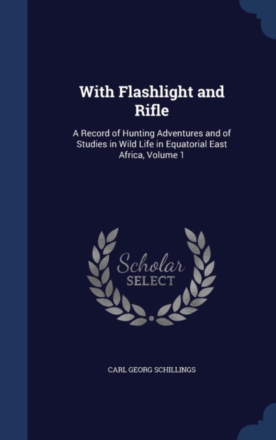 With Flashlight and Rifle : A Record of Hunting Adventures and of Studies in Wild Life in Equatorial East Africa; Volume 1, Hardback Book
