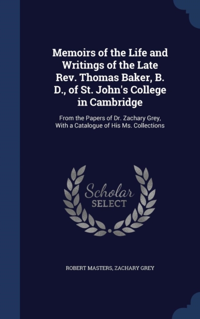 Memoirs of the Life and Writings of the Late REV. Thomas Baker, B. D., of St. John's College in Cambridge : From the Papers of Dr. Zachary Grey, with a Catalogue of His Ms. Collections, Hardback Book