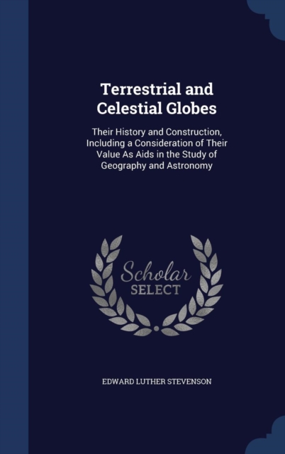 Terrestrial and Celestial Globes : Their History and Construction, Including a Consideration of Their Value as AIDS in the Study of Geography and Astronomy, Hardback Book