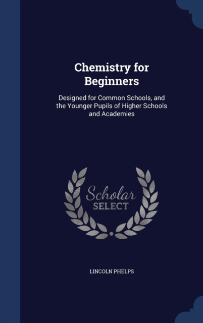Chemistry for Beginners : Designed for Common Schools, and the Younger Pupils of Higher Schools and Academies, Hardback Book