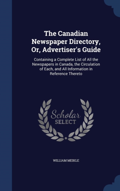 The Canadian Newspaper Directory, Or, Advertiser's Guide : Containing a Complete List of All the Newspapers in Canada, the Circulation of Each, and All Information in Reference Thereto, Hardback Book