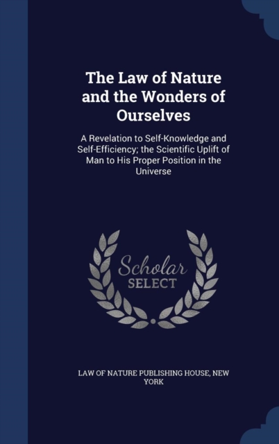 The Law of Nature and the Wonders of Ourselves : A Revelation to Self-Knowledge and Self-Efficiency; The Scientific Uplift of Man to His Proper Position in the Universe, Hardback Book