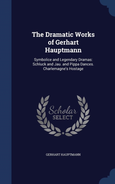 The Dramatic Works of Gerhart Hauptmann : Symbolice and Legendary Dramas: Schluck and Jau. and Pippa Dances. Charlemagne's Hostage, Hardback Book