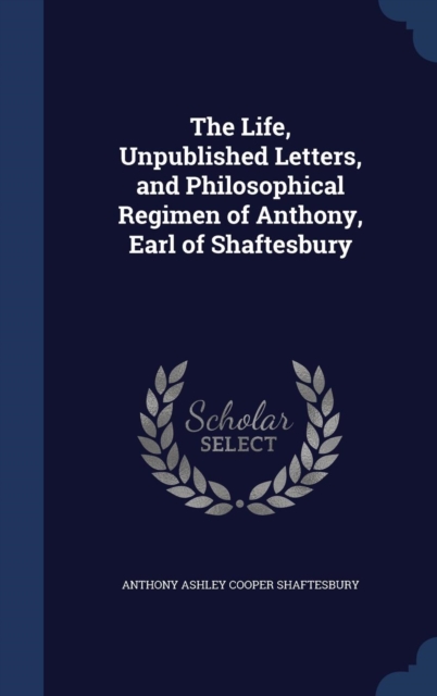 The Life, Unpublished Letters, and Philosophical Regimen of Anthony, Earl of Shaftesbury, Hardback Book