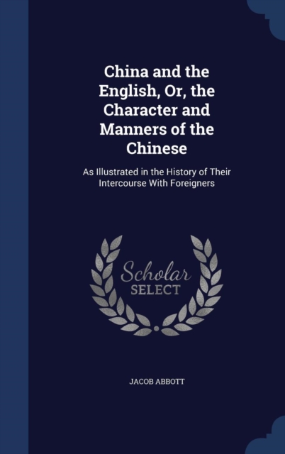 China and the English, Or, the Character and Manners of the Chinese : As Illustrated in the History of Their Intercourse with Foreigners, Hardback Book