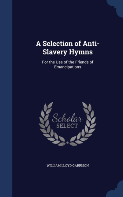A Selection of Anti-Slavery Hymns : For the Use of the Friends of Emancipations, Hardback Book