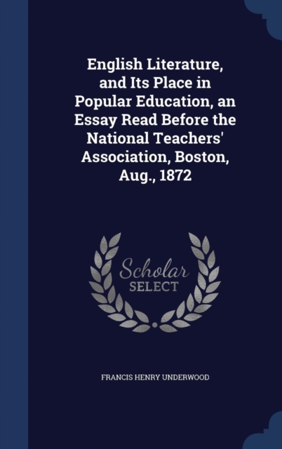 English Literature, and Its Place in Popular Education, an Essay Read Before the National Teachers' Association, Boston, Aug., 1872, Hardback Book