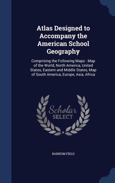 Atlas Designed to Accompany the American School Geography : Comprising the Following Maps: Map of the World, North America, United States, Eastern and Middle States, Map of South America, Europe, Asia, Hardback Book