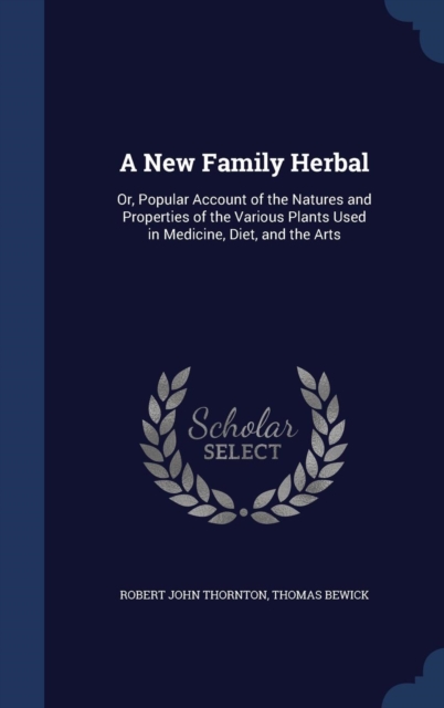 A New Family Herbal : Or, Popular Account of the Natures and Properties of the Various Plants Used in Medicine, Diet, and the Arts, Hardback Book
