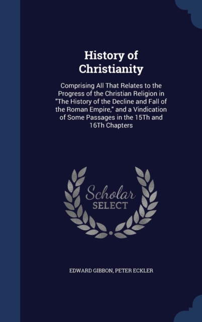History of Christianity : Comprising All That Relates to the Progress of the Christian Religion in the History of the Decline and Fall of the Roman Empire, and a Vindication of Some Passages in the 15, Hardback Book