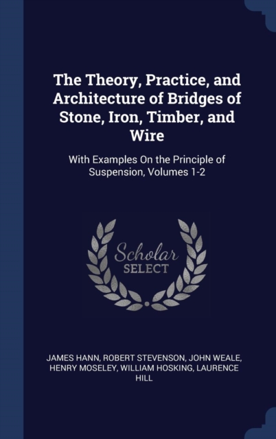 The Theory, Practice, and Architecture of Bridges of Stone, Iron, Timber, and Wire : With Examples on the Principle of Suspension, Volumes 1-2, Hardback Book