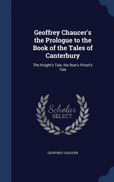 Geoffrey Chaucer's the Prologue to the Book of the Tales of Canterbury : The Knight's Tale, the Nun's Priest's Tale, Hardback Book