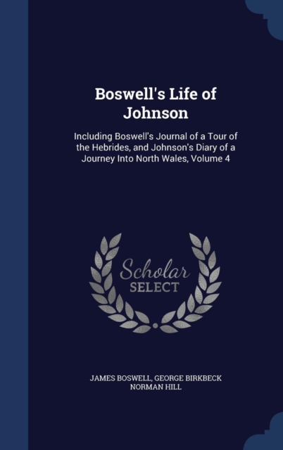 Boswell's Life of Johnson : Including Boswell's Journal of a Tour of the Hebrides, and Johnson's Diary of a Journey Into North Wales; Volume 4, Hardback Book