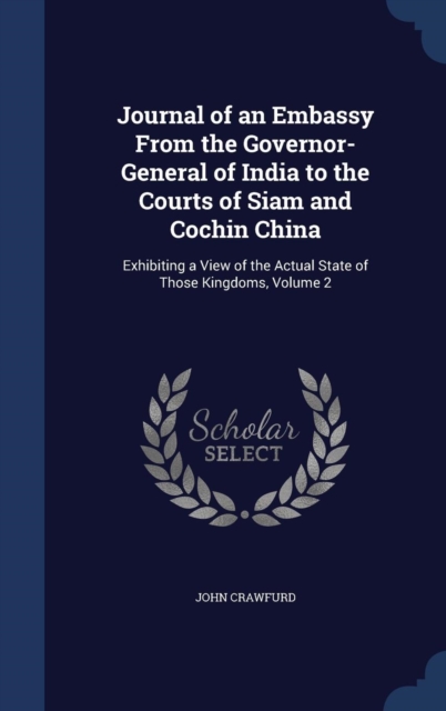 Journal of an Embassy from the Governor-General of India to the Courts of Siam and Cochin China : Exhibiting a View of the Actual State of Those Kingdoms, Volume 2, Hardback Book