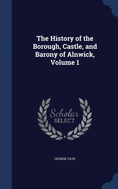The History of the Borough, Castle, and Barony of Alnwick, Volume 1, Hardback Book