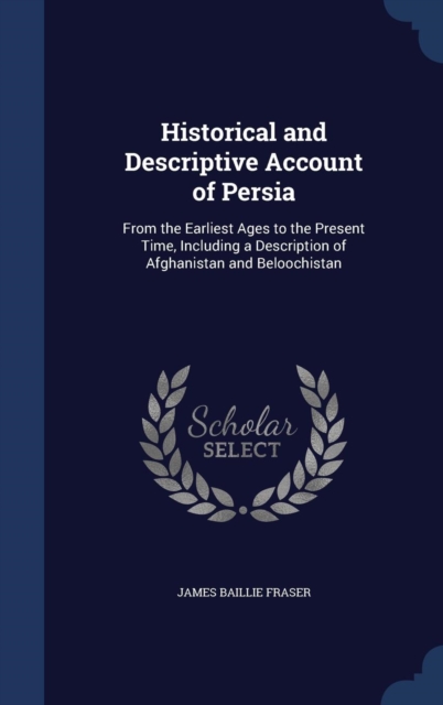Historical and Descriptive Account of Persia : From the Earliest Ages to the Present Time, Including a Description of Afghanistan and Beloochistan, Hardback Book