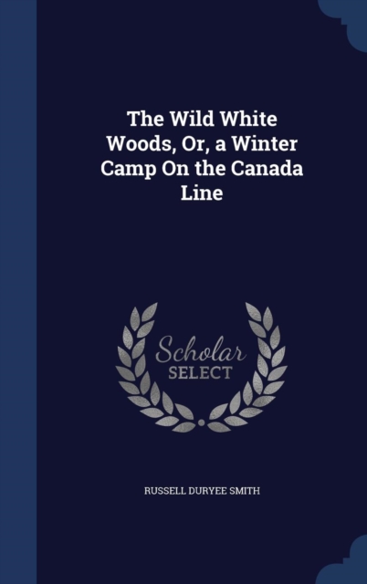 The Wild White Woods, Or, a Winter Camp on the Canada Line, Hardback Book