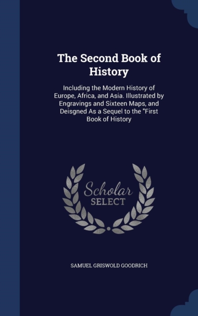 The Second Book of History : Including the Modern History of Europe, Africa, and Asia. Illustrated by Engravings and Sixteen Maps, and Deisgned as a Sequel to the First Book of History, Hardback Book