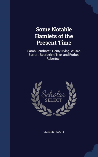 Some Notable Hamlets of the Present Time : Sarah Bernhardt, Henry Irving, Wilson Barrett, Beerbohm Tree, and Forbes Robertson, Hardback Book