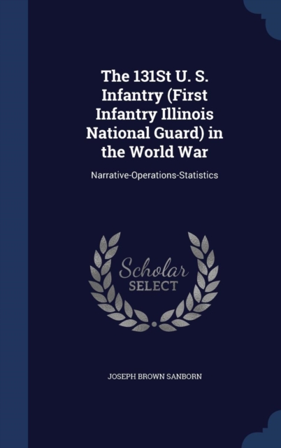 The 131st U. S. Infantry (First Infantry Illinois National Guard) in the World War : Narrative-Operations-Statistics, Hardback Book