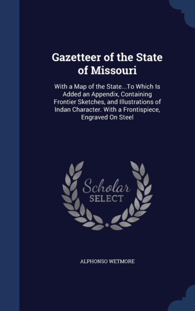 Gazetteer of the State of Missouri : With a Map of the State...to Which Is Added an Appendix, Containing Frontier Sketches, and Illustrations of Indan Character. with a Frontispiece, Engraved on Steel, Hardback Book