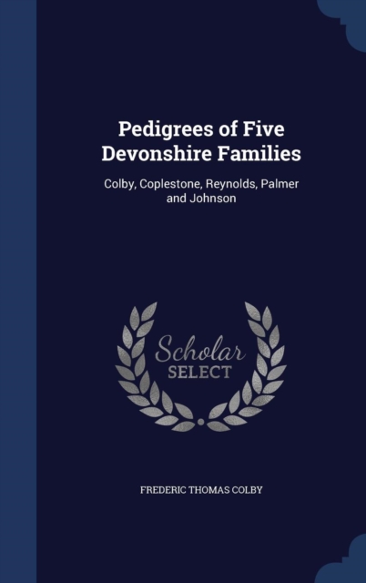 Pedigrees of Five Devonshire Families : Colby, Coplestone, Reynolds, Palmer and Johnson, Hardback Book