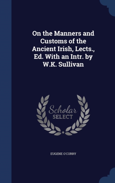 On the Manners and Customs of the Ancient Irish, Lects., Ed. with an Intr. by W.K. Sullivan, Hardback Book
