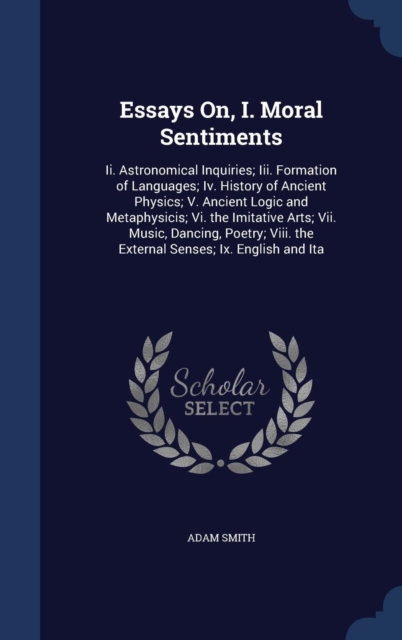 Essays On, I. Moral Sentiments : II. Astronomical Inquiries; III. Formation of Languages; IV. History of Ancient Physics; V. Ancient Logic and Metaphysicis; VI. the Imitative Arts; VII. Music, Dancing, Hardback Book