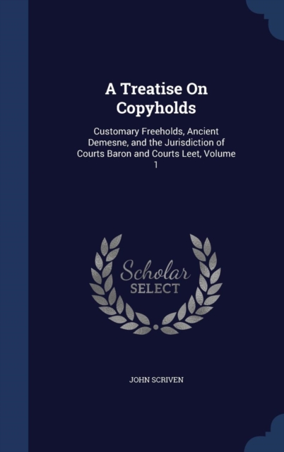 A Treatise on Copyholds : Customary Freeholds, Ancient Demesne, and the Jurisdiction of Courts Baron and Courts Leet; Volume 1, Hardback Book