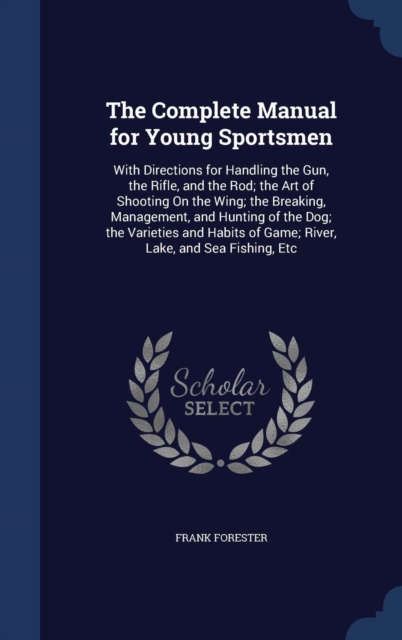 The Complete Manual for Young Sportsmen : With Directions for Handling the Gun, the Rifle, and the Rod; The Art of Shooting on the Wing; The Breaking, Management, and Hunting of the Dog; The Varieties, Hardback Book