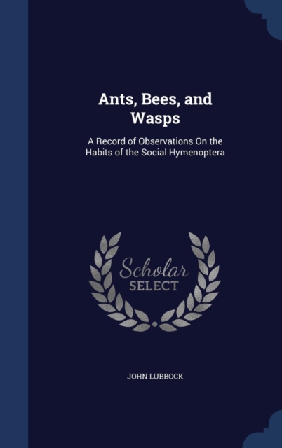 Ants, Bees, and Wasps : A Record of Observations on the Habits of the Social Hymenoptera, Hardback Book