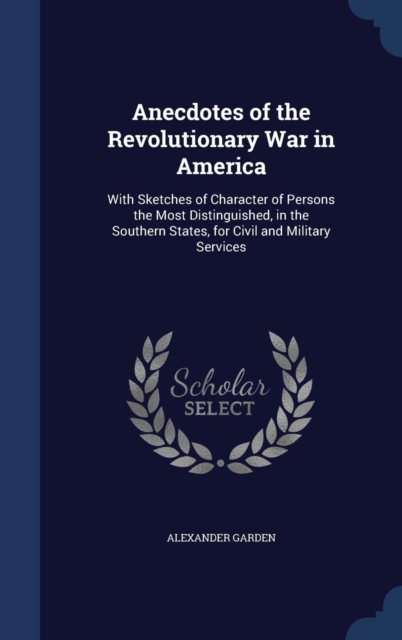 Anecdotes of the Revolutionary War in America : With Sketches of Character of Persons the Most Distinguished, in the Southern States, for Civil and Military Services, Hardback Book