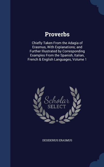 Proverbs : Chiefly Taken from the Adagia of Erasmus, with Explanations; And Further Illustrated by Corresponding Examples from the Spanish, Italian, French & English Languages, Volume 1, Hardback Book