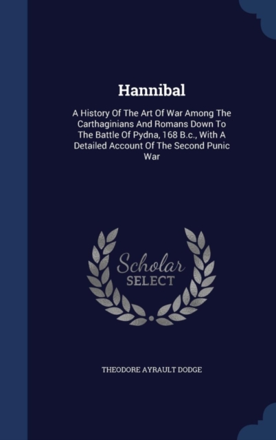 Hannibal : A History of the Art of War Among the Carthaginians and Romans Down to the Battle of Pydna, 168 B.C., with a Detailed Account of the Second Punic War, Hardback Book