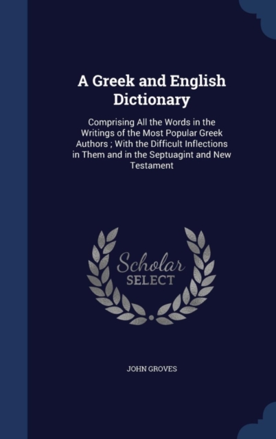 A Greek and Englis[h] Dictionary : Comprising All the Words in the Writings of the Most Popular Greek Authors; With the Difficult Inflections in Them and in the Septuagint and New Testament, Hardback Book