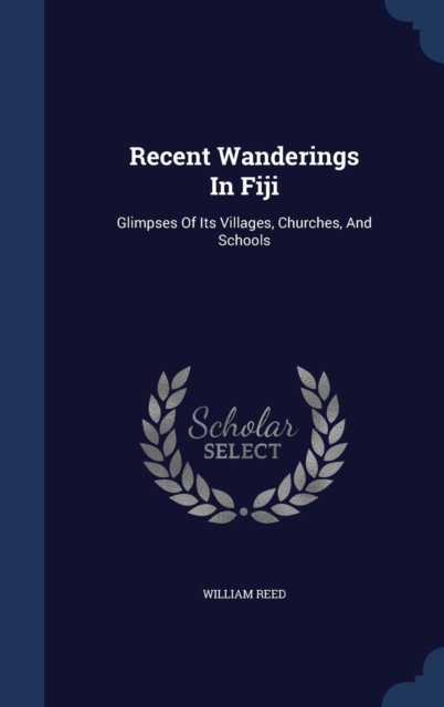 Recent Wanderings in Fiji : Glimpses of Its Villages, Churches, and Schools, Hardback Book