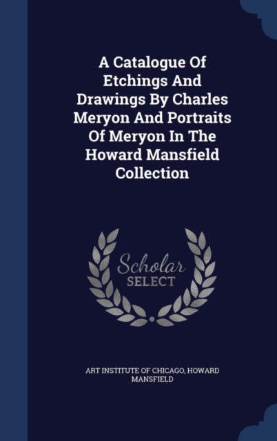 A Catalogue of Etchings and Drawings by Charles Meryon and Portraits of Meryon in the Howard Mansfield Collection, Hardback Book