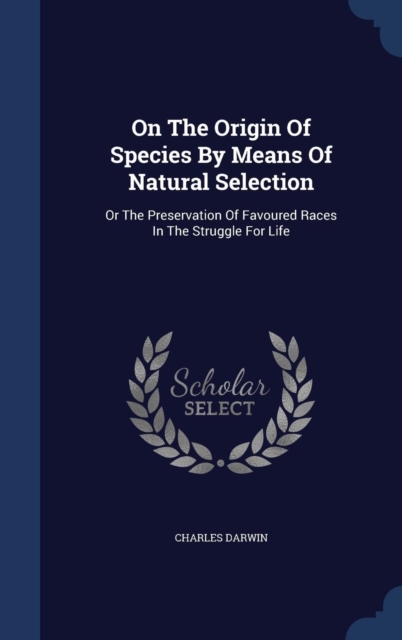 On the Origin of Species by Means of Natural Selection : Or the Preservation of Favoured Races in the Struggle for Life, Hardback Book