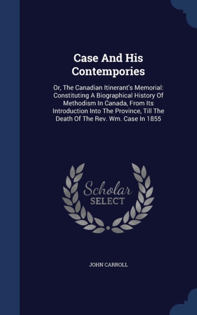 Case and His Contempories : Or, the Canadian Itinerant's Memorial: Constituting a Biographical History of Methodism in Canada, from Its Introduction Into the Province, Till the Death of the REV. Wm. C, Hardback Book