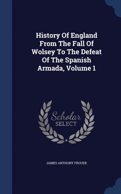 History of England from the Fall of Wolsey to the Defeat of the Spanish Armada, Volume 1, Hardback Book