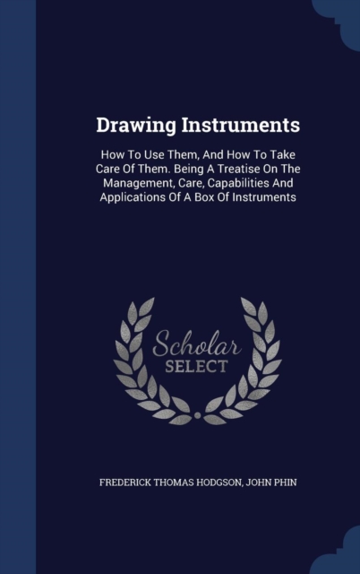 Drawing Instruments : How to Use Them, and How to Take Care of Them. Being a Treatise on the Management, Care, Capabilities and Applications of a Box of Instruments, Hardback Book