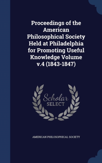 Proceedings of the American Philosophical Society Held at Philadelphia for Promoting Useful Knowledge Volume V.4 (1843-1847), Hardback Book