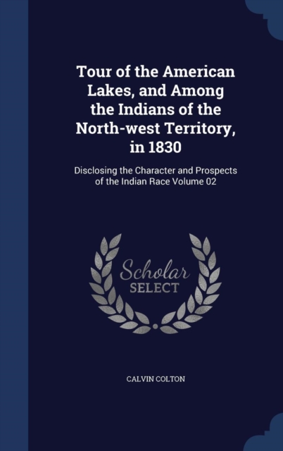 Tour of the American Lakes, and Among the Indians of the North-West Territory, in 1830 : Disclosing the Character and Prospects of the Indian Race Volume 02, Hardback Book