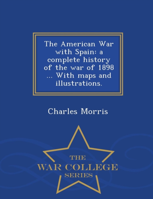 The American War with Spain : A Complete History of the War of 1898 ... with Maps and Illustrations. - War College Series, Paperback / softback Book